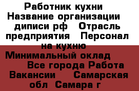 Работник кухни › Название организации ­ диписи.рф › Отрасль предприятия ­ Персонал на кухню › Минимальный оклад ­ 20 000 - Все города Работа » Вакансии   . Самарская обл.,Самара г.